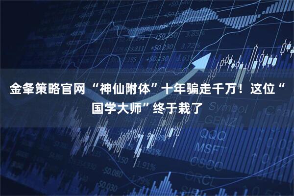 金夆策略官网 “神仙附体”十年骗走千万！这位“国学大师”终于栽了