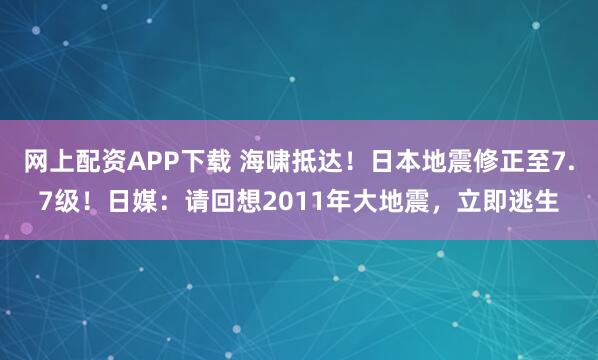 网上配资APP下载 海啸抵达！日本地震修正至7.7级！日媒：请回想2011年大地震，立即逃生