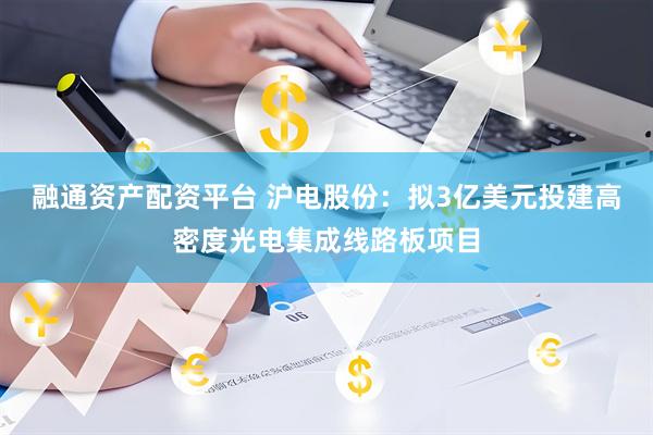 融通资产配资平台 沪电股份：拟3亿美元投建高密度光电集成线路板项目