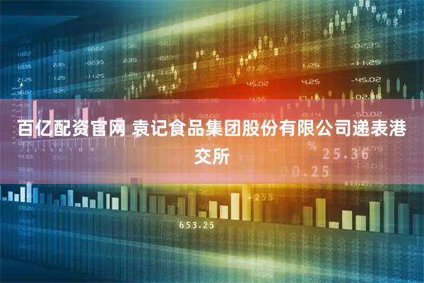 百亿配资官网 袁记食品集团股份有限公司递表港交所