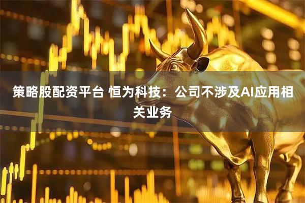 策略股配资平台 恒为科技：公司不涉及AI应用相关业务