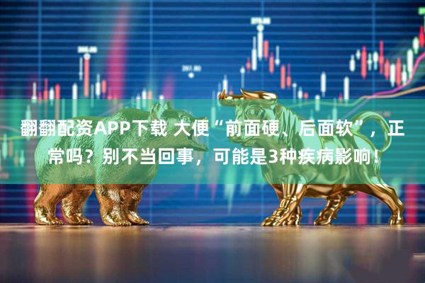翻翻配资APP下载 大便“前面硬、后面软”，正常吗？别不当回事，可能是3种疾病影响！