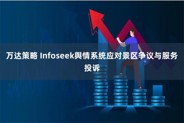 万达策略 Infoseek舆情系统应对景区争议与服务投诉