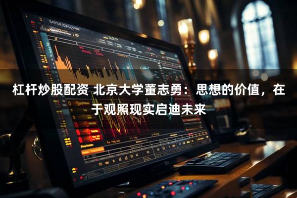 杠杆炒股配资 北京大学董志勇：思想的价值，在于观照现实启迪未来