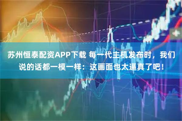 苏州恒泰配资APP下载 每一代主机发布时，我们说的话都一模一样：这画面也太逼真了吧！