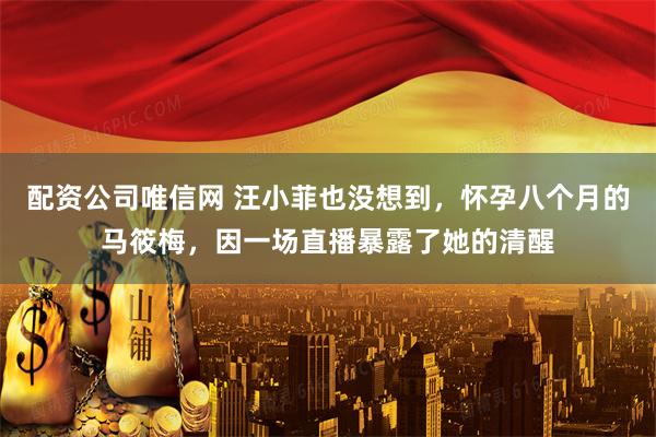 配资公司唯信网 汪小菲也没想到，怀孕八个月的马筱梅，因一场直播暴露了她的清醒