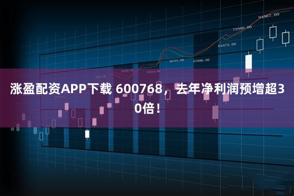 涨盈配资APP下载 600768，去年净利润预增超30倍！