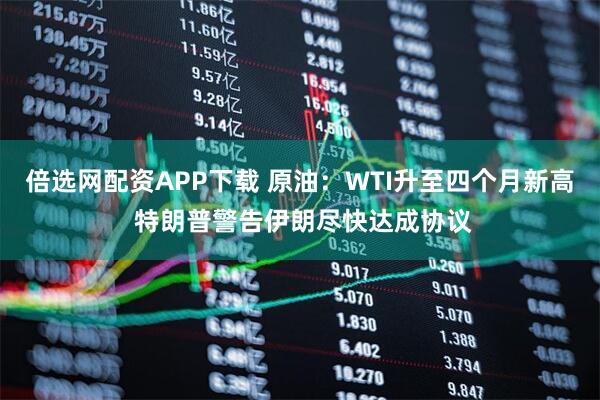 倍选网配资APP下载 原油：WTI升至四个月新高 特朗普警告伊朗尽快达成协议