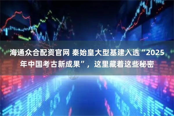 海通众合配资官网 秦始皇大型基建入选“2025年中国考古新成果”，这里藏着这些秘密