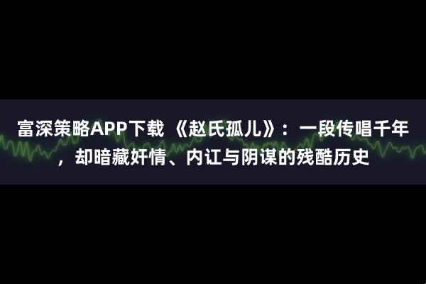 富深策略APP下载 《赵氏孤儿》：一段传唱千年，却暗藏奸情、内讧与阴谋的残酷历史