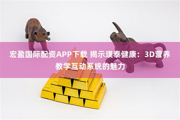 宏盈国际配资APP下载 揭示璞泰健康：3D营养教学互动系统的魅力