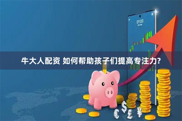 牛大人配资 如何帮助孩子们提高专注力?