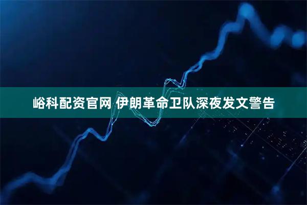 峪科配资官网 伊朗革命卫队深夜发文警告