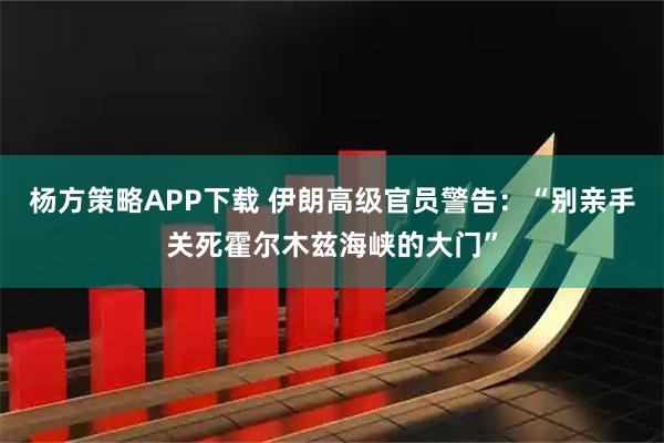 杨方策略APP下载 伊朗高级官员警告：“别亲手关死霍尔木兹海峡的大门”