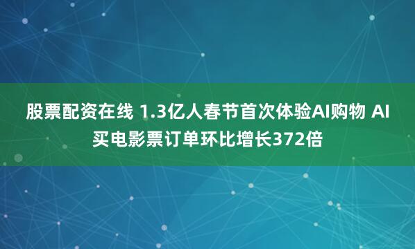 股票配资在线 1.3亿人春节首次体验AI购物 AI买电影票订单环比增长372倍