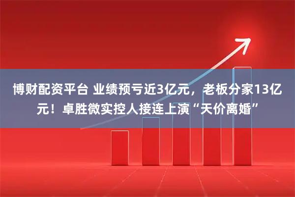 博财配资平台 业绩预亏近3亿元，老板分家13亿元！卓胜微实控人接连上演“天价离婚”
