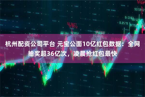 杭州配资公司平台 元宝公面10亿红包数据：全网抽奖超36亿次，凌晨抢红包最快